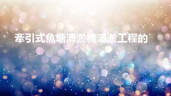 牽引式魚塘清淤機清淤工程的秘密：你不明白的技術(shù)與方法難道如此有效！